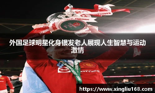 外国足球明星化身银发老人展现人生智慧与运动激情