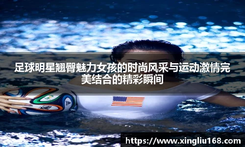 足球明星翘臀魅力女孩的时尚风采与运动激情完美结合的精彩瞬间
