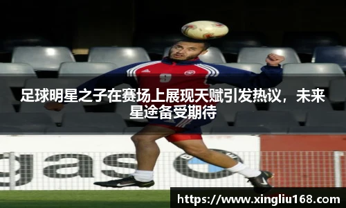 足球明星之子在赛场上展现天赋引发热议，未来星途备受期待