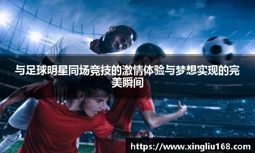 与足球明星同场竞技的激情体验与梦想实现的完美瞬间